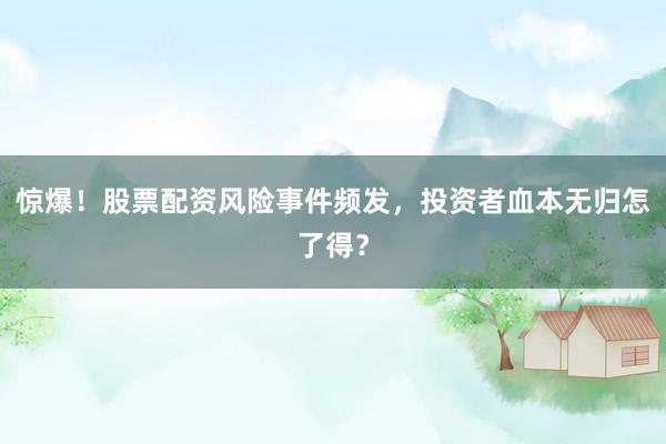 惊爆！股票配资风险事件频发，投资者血本无归怎了得？