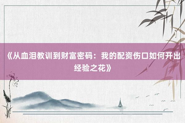 《从血泪教训到财富密码：我的配资伤口如何开出经验之花》