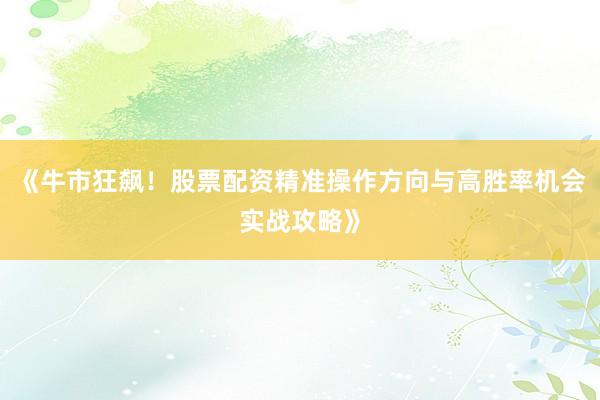 《牛市狂飙！股票配资精准操作方向与高胜率机会实战攻略》