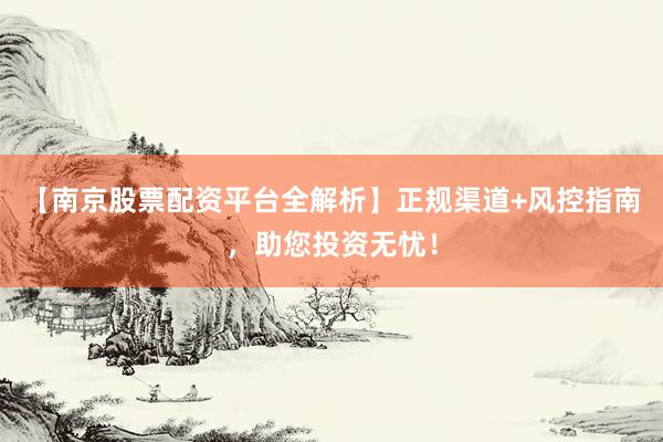 【南京股票配资平台全解析】正规渠道+风控指南，助您投资无忧！