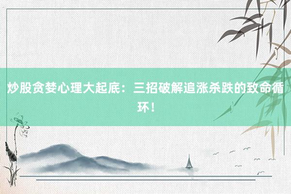 炒股贪婪心理大起底：三招破解追涨杀跌的致命循环！