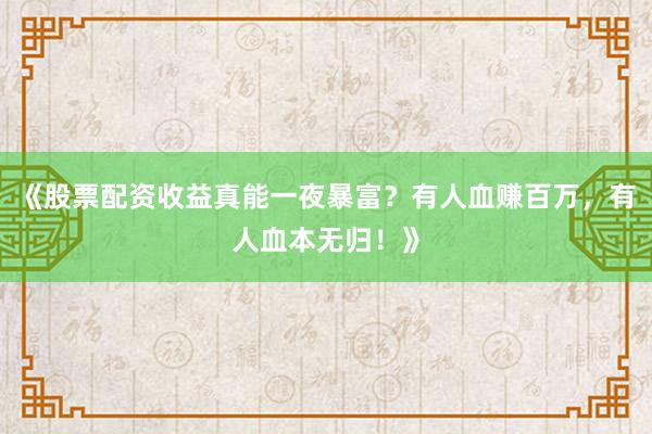 《股票配资收益真能一夜暴富？有人血赚百万，有人血本无归！》