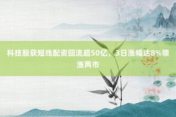 科技股获短线配资回流超50亿，3日涨幅达8%领涨两市