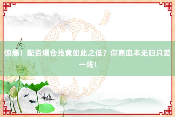 惊爆！配资爆仓线竟如此之低？你离血本无归只差一线！
