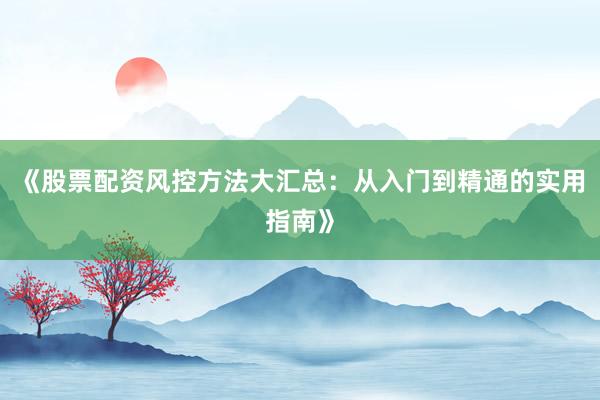 《股票配资风控方法大汇总：从入门到精通的实用指南》