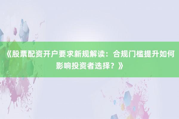 《股票配资开户要求新规解读：合规门槛提升如何影响投资者选择？》