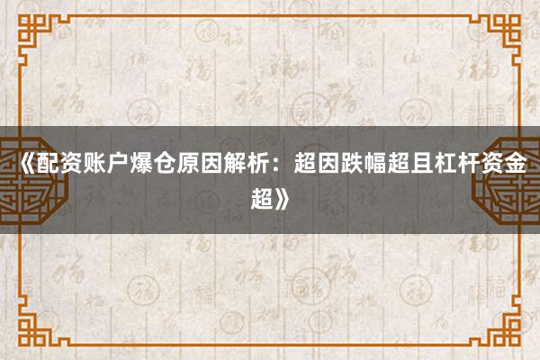 《配资账户爆仓原因解析：超因跌幅超且杠杆资金超》