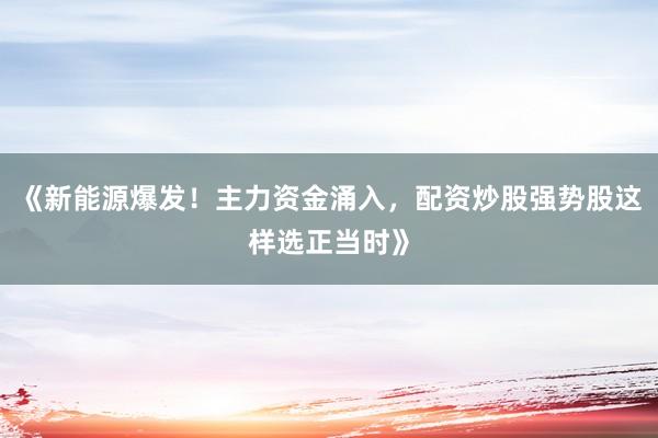 《新能源爆发！主力资金涌入，配资炒股强势股这样选正当时》