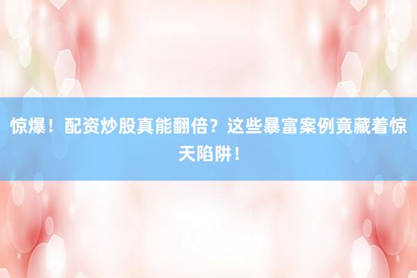 惊爆！配资炒股真能翻倍？这些暴富案例竟藏着惊天陷阱！