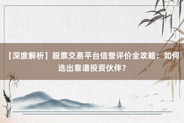 【深度解析】股票交易平台信誉评价全攻略：如何选出靠谱投资伙伴？
