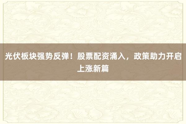 光伏板块强势反弹！股票配资涌入，政策助力开启上涨新篇