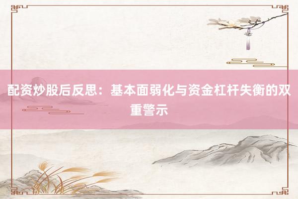配资炒股后反思：基本面弱化与资金杠杆失衡的双重警示