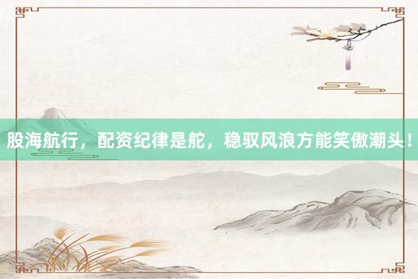 股海航行，配资纪律是舵，稳驭风浪方能笑傲潮头！