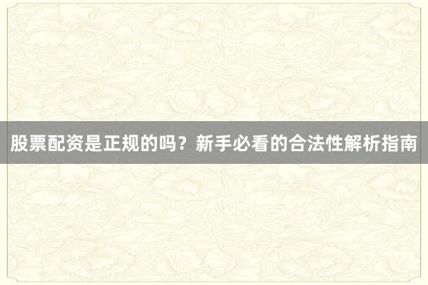 股票配资是正规的吗？新手必看的合法性解析指南