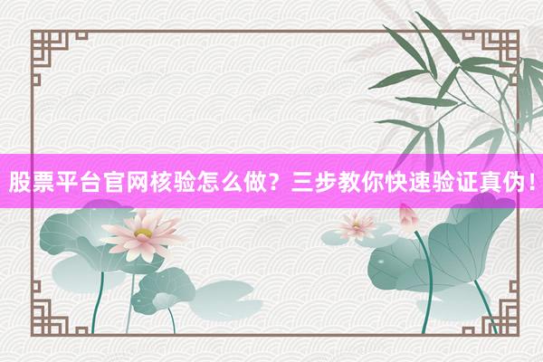 股票平台官网核验怎么做？三步教你快速验证真伪！