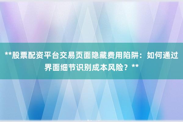 **股票配资平台交易页面隐藏费用陷阱：如何通过界面细节识别成本风险？**