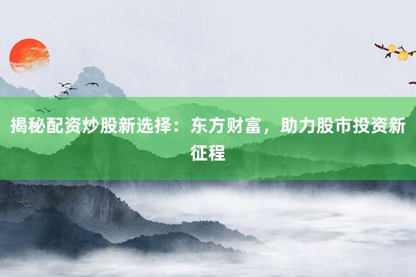 揭秘配资炒股新选择：东方财富，助力股市投资新征程