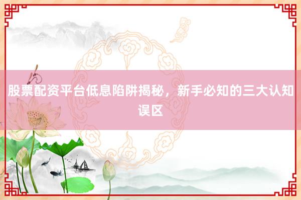 股票配资平台低息陷阱揭秘，新手必知的三大认知误区